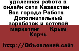 удаленная работа в онлайн сети Казахстан - Все города Работа » Дополнительный заработок и сетевой маркетинг   . Крым,Керчь